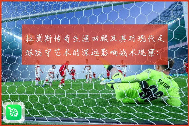 拉莫斯传奇生涯回顾及其对现代足球防守艺术的深远影响战术观察：最新赛事动态与深度分析
