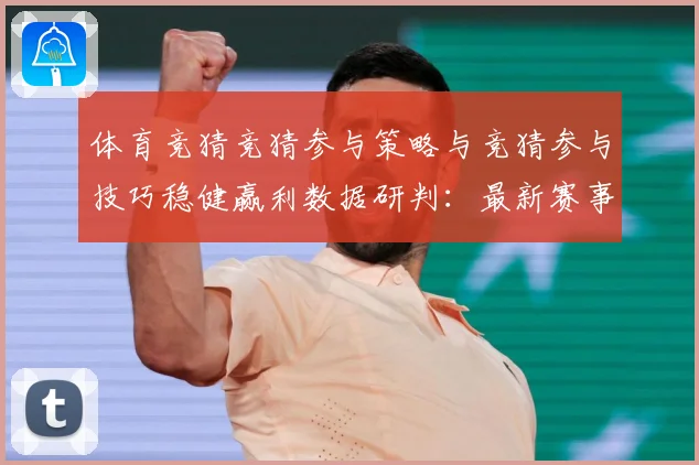 体育竞猜竞猜参与策略与竞猜参与技巧稳健赢利数据研判：最新赛事动态与深度分析