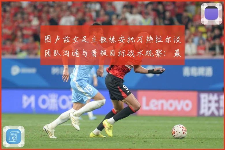 图卢兹女足主教练安托万热拉尔谈团队沟通与晋级目标战术观察：最新赛事动态与深度分析