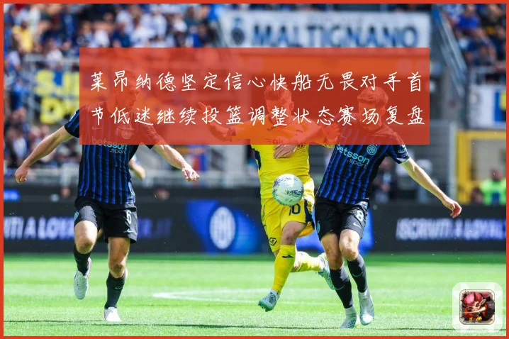 莱昂纳德坚定信心快船无畏对手首节低迷继续投篮调整状态赛场复盘：最新赛事动态与深度分析