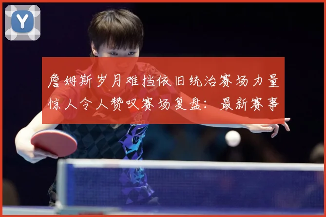 詹姆斯岁月难挡依旧统治赛场力量惊人令人赞叹赛场复盘：最新赛事动态与深度分析