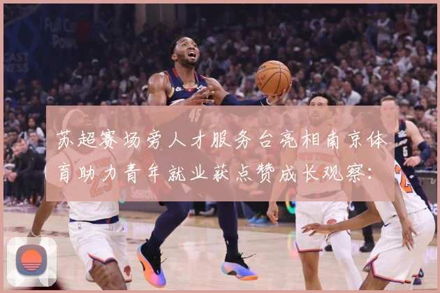 苏超赛场旁人才服务台亮相南京体育助力青年就业获点赞成长观察：最新赛事动态与深度分析