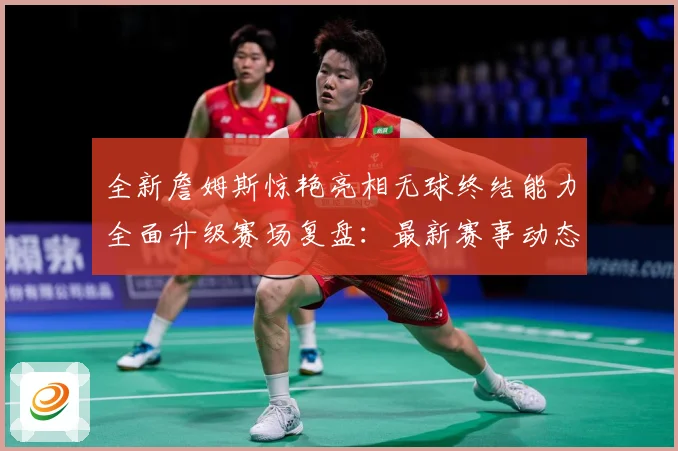 全新詹姆斯惊艳亮相无球终结能力全面升级赛场复盘：最新赛事动态与深度分析