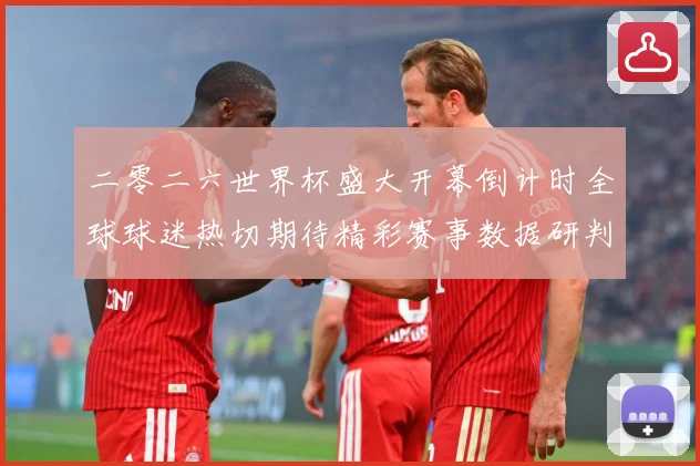 二零二六世界杯盛大开幕倒计时全球球迷热切期待精彩赛事数据研判：最新赛事动态与深度分析