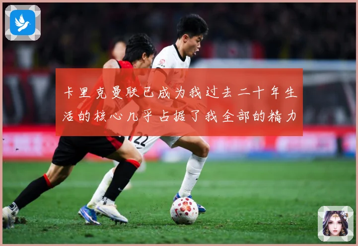 卡里克曼联已成为我过去二十年生活的核心几乎占据了我全部的精力战术观察：最新赛事动态与深度分析