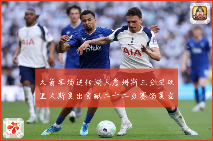 火箭客场逆转湖人詹姆斯三分空砍里夫斯复出贡献二十二分赛场复盘：最新赛事动态与深度分析
