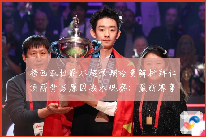 穆西亚拉薪水超预期哈曼解析拜仁顶薪背后原因战术观察：最新赛事动态与深度分析