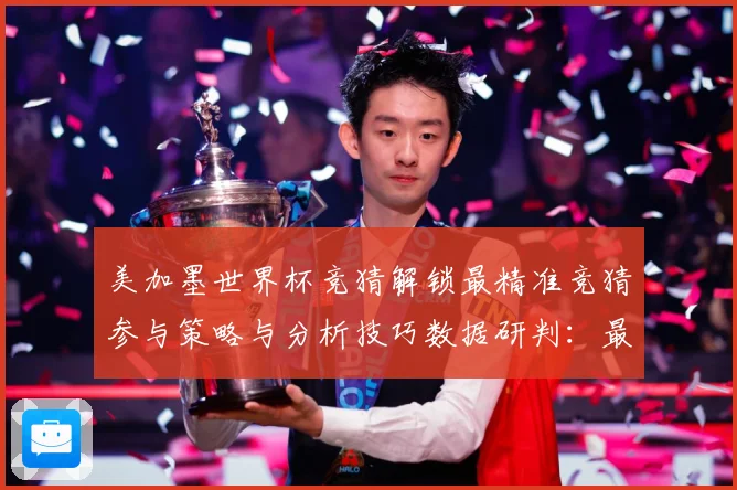 美加墨世界杯竞猜解锁最精准竞猜参与策略与分析技巧数据研判：最新赛事动态与深度分析