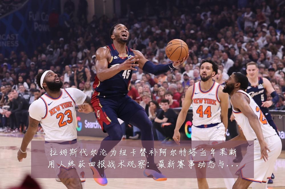 拉姆斯代尔沦为纽卡替补阿尔特塔当年果断用人终获回报战术观察:最新赛事动态与深度分析