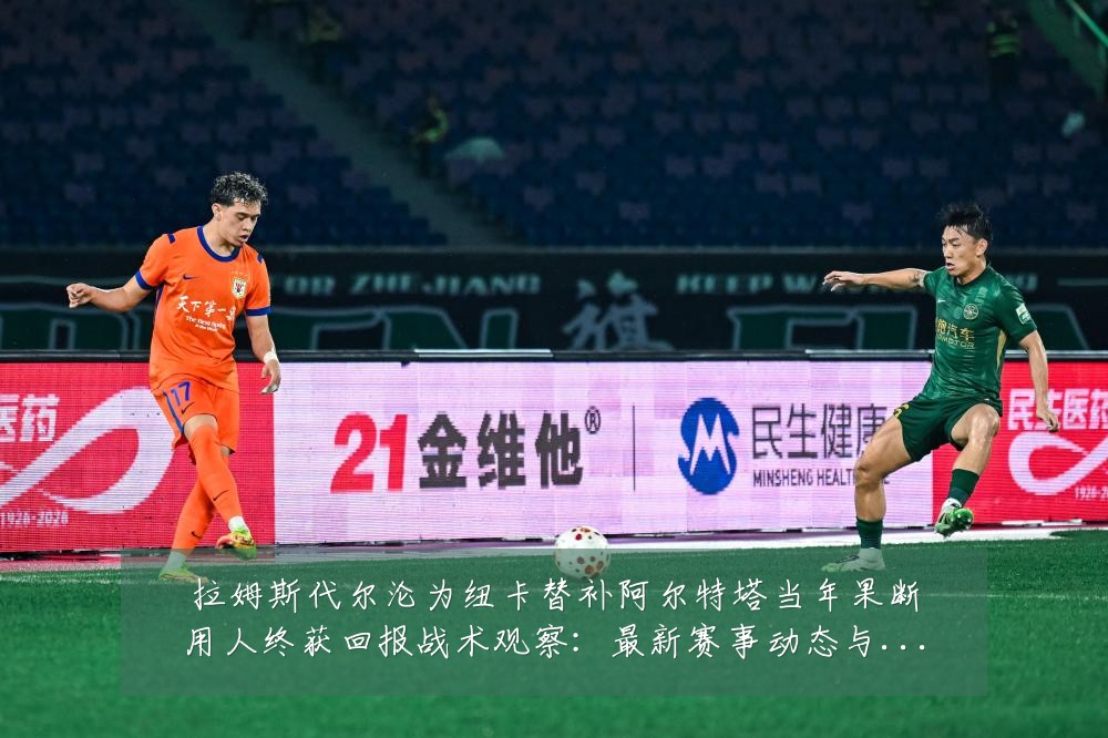 拉姆斯代尔沦为纽卡替补阿尔特塔当年果断用人终获回报战术观察：最新赛事动态与深度分析