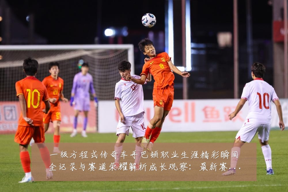 一级方程式传奇车手巴顿职业生涯精彩瞬间全记录与赛道荣耀解析成长观察：最新赛事动态与深度分析