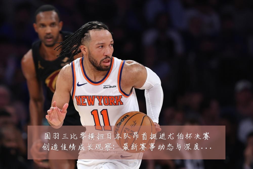 国羽三比零横扫日本队昂首挺进尤伯杯决赛创造佳绩成长观察:最新赛事动态与深度分析