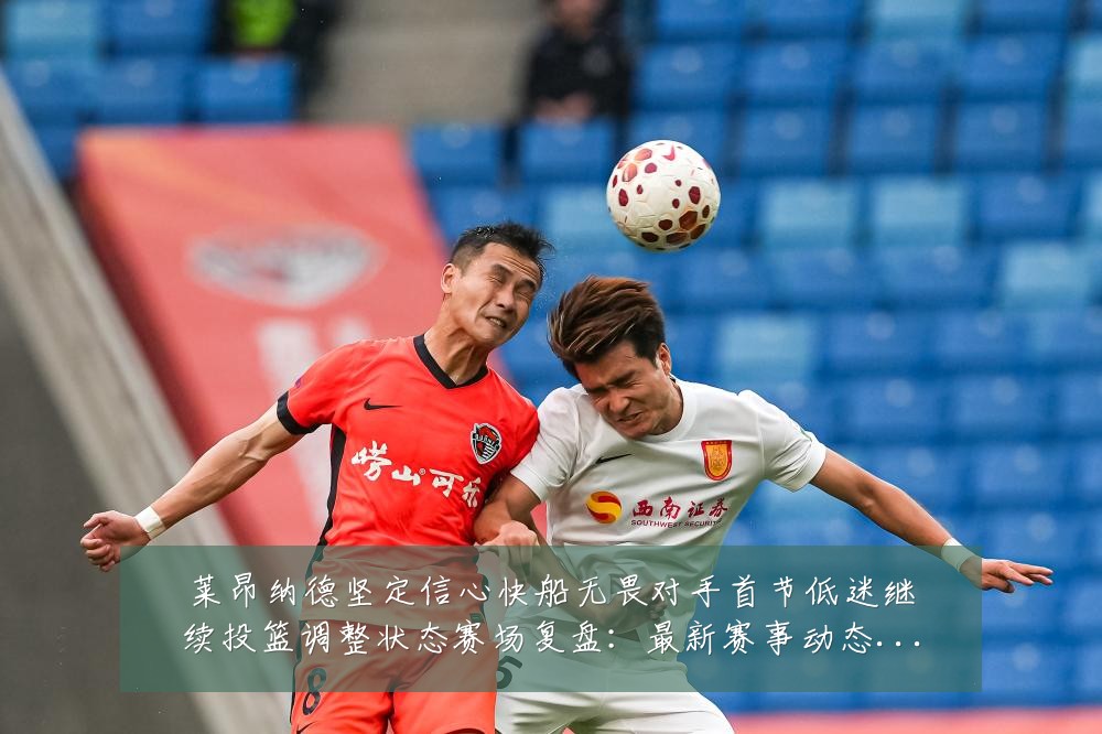 莱昂纳德坚定信心快船无畏对手首节低迷继续投篮调整状态赛场复盘：最新赛事动态与深度分析