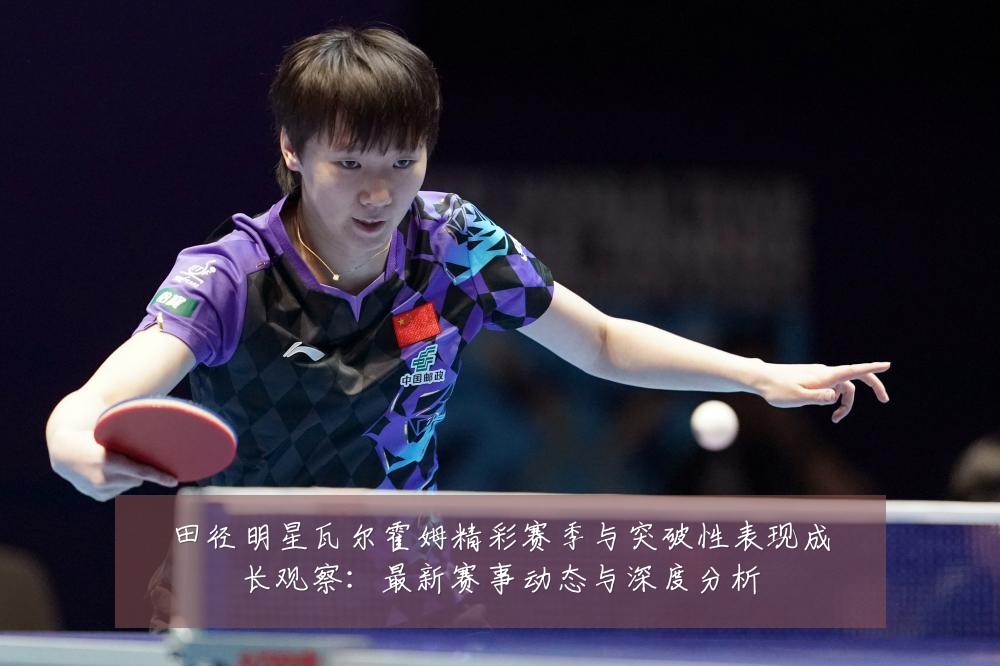 田径明星瓦尔霍姆精彩赛季与突破性表现成长观察:最新赛事动态与深度分析