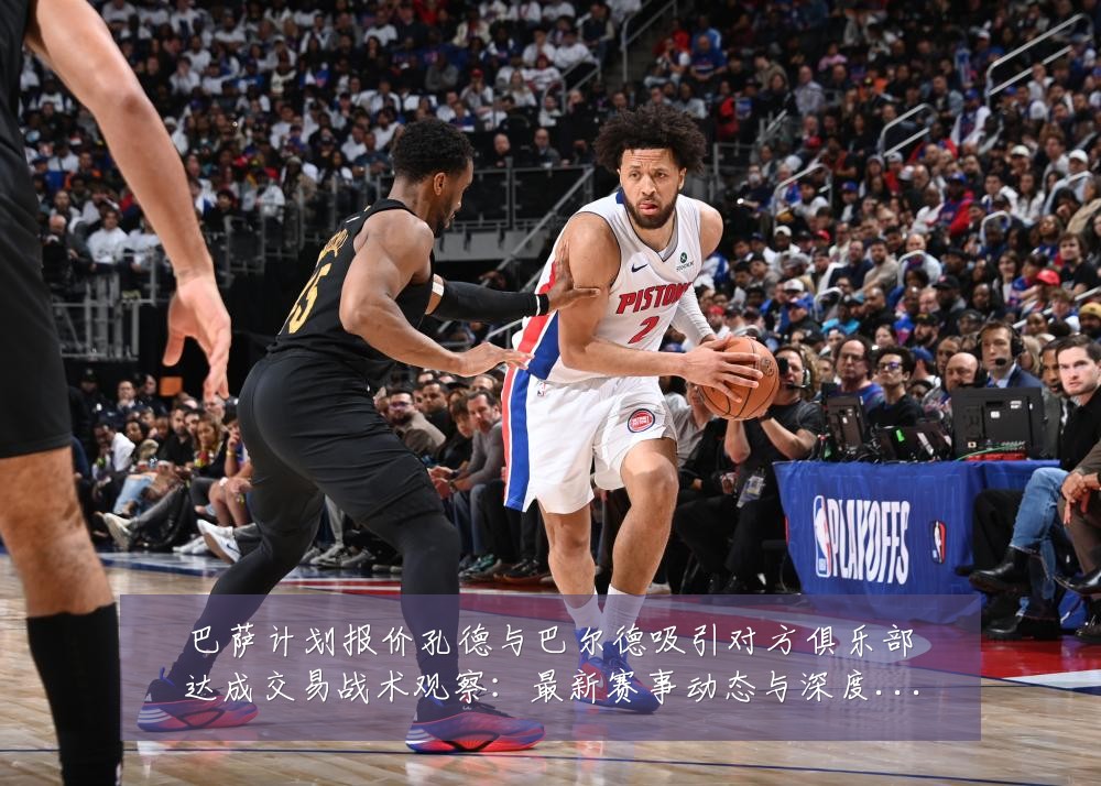 巴萨计划报价孔德与巴尔德吸引对方俱乐部达成交易战术观察:最新赛事动态与深度分析