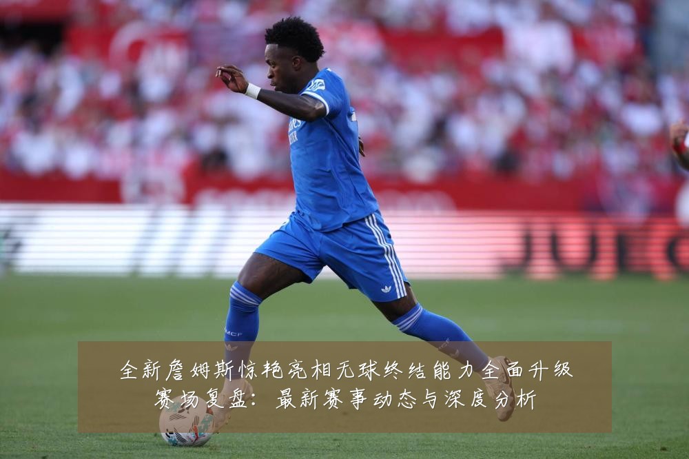 全新詹姆斯惊艳亮相无球终结能力全面升级赛场复盘：最新赛事动态与深度分析
