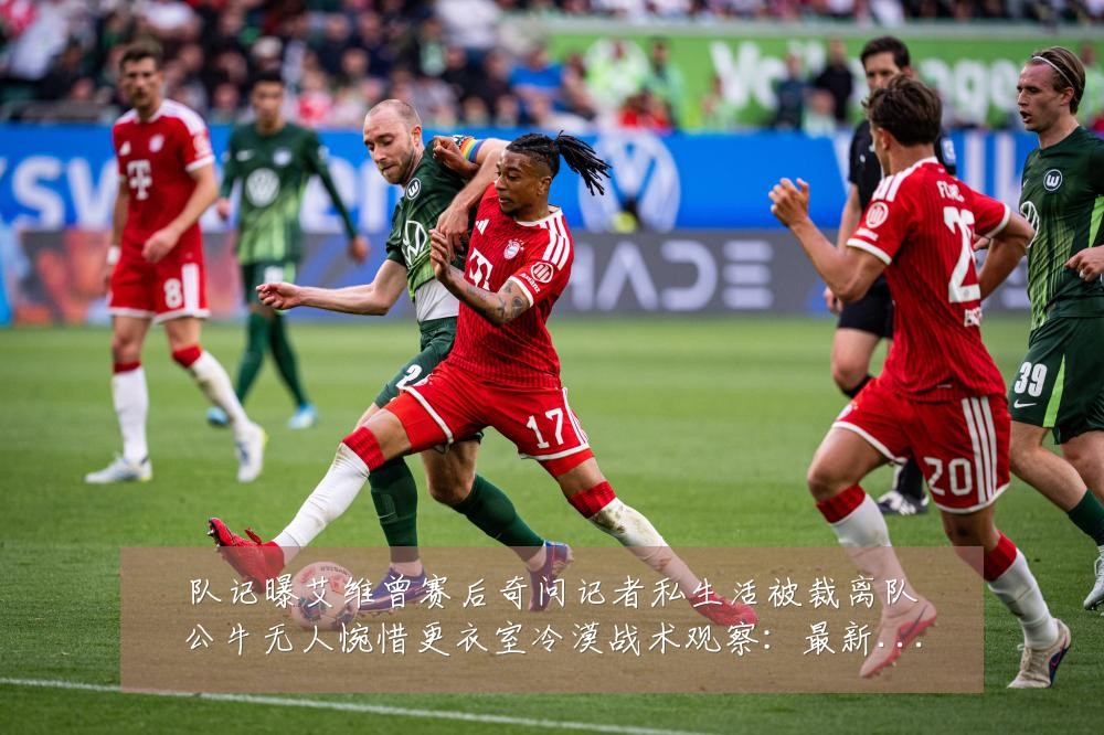 队记曝艾维曾赛后奇问记者私生活被裁离队公牛无人惋惜更衣室冷漠战术观察：最新赛事动态与深度分析